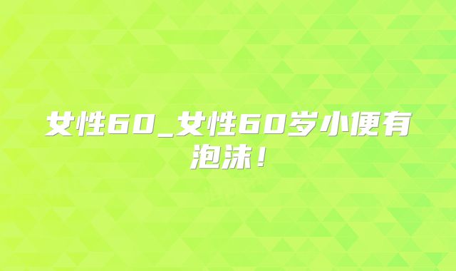 女性60_女性60岁小便有泡沫！