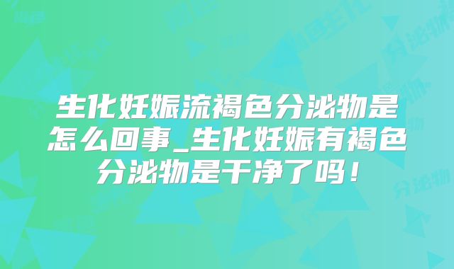 生化妊娠流褐色分泌物是怎么回事_生化妊娠有褐色分泌物是干净了吗!