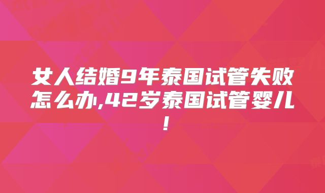 女人结婚9年泰国试管失败怎么办,42岁泰国试管婴儿！