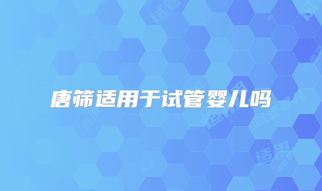 唐筛适用于试管婴儿吗