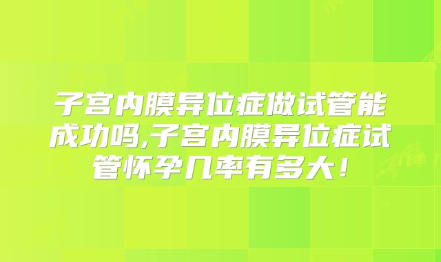 子宫内膜异位症做试管能成功吗,子宫内膜异位症试管怀孕几率有多大！