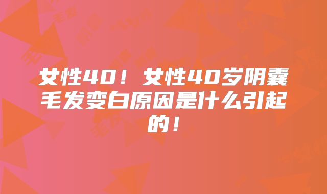 女性40!女性40岁阴囊毛发变白原因是什么引起的!