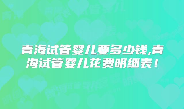 青海试管婴儿要多少钱,青海试管婴儿花费明细表!