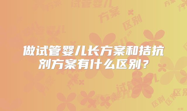 做试管婴儿长方案和拮抗剂方案有什么区别？