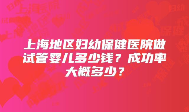 上海地区妇幼保健医院做试管婴儿多少钱?成功率大概多少?