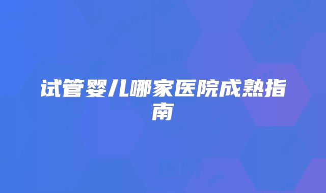 试管婴儿哪家医院成熟指南