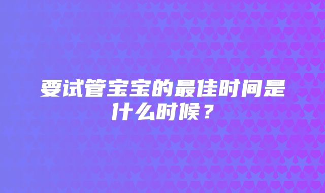 要试管宝宝的最佳时间是什么时候？