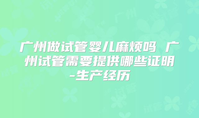 广州做试管婴儿麻烦吗 广州试管需要提供哪些证明-生产经历