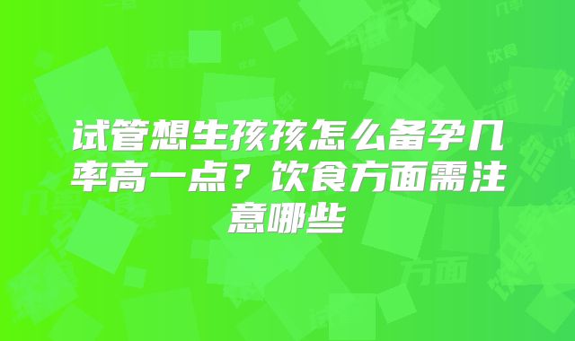 试管想生孩孩怎么备孕几率高一点？饮食方面需注意哪些