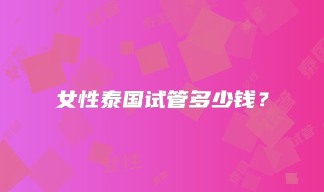 女性泰国试管多少钱？