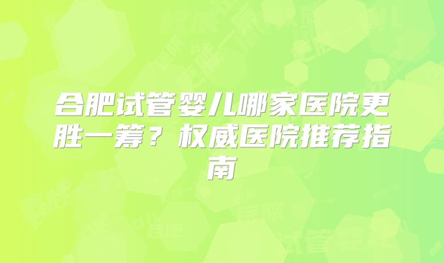 合肥试管婴儿哪家医院更胜一筹？权威医院推荐指南