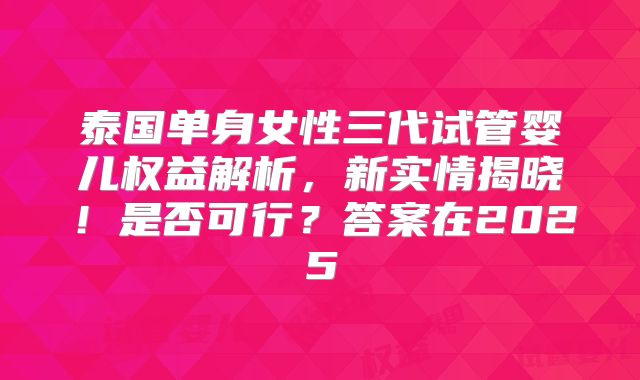 泰国单身女性三代试管婴儿权益解析，新实情揭晓！是否可行？答案在2025