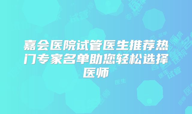 嘉会医院试管医生推荐热门专家名单助您轻松选择医师