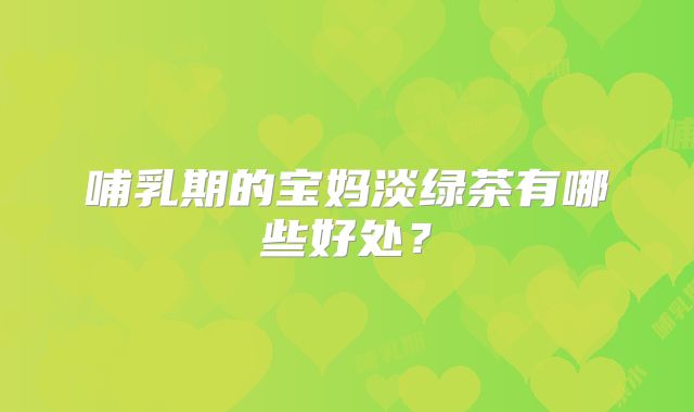哺乳期的宝妈淡绿茶有哪些好处？