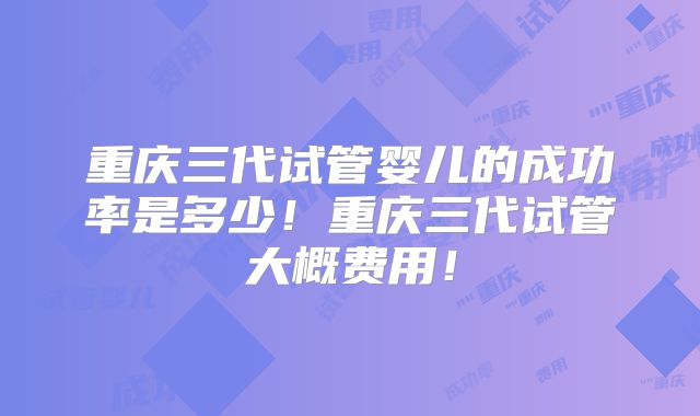 重庆三代试管婴儿的成功率是多少！重庆三代试管大概费用！
