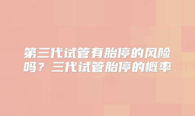 第三代试管有胎停的风险吗？三代试管胎停的概率