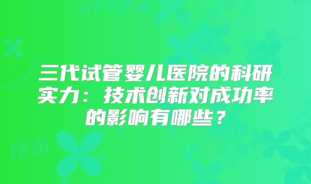 三代试管婴儿医院的科研实力：技术创新对成功率的影响有哪些？