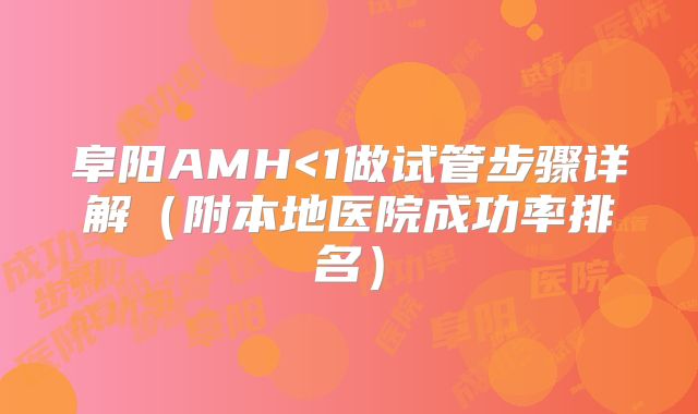阜阳AMH<1做试管步骤详解（附本地医院成功率排名）
