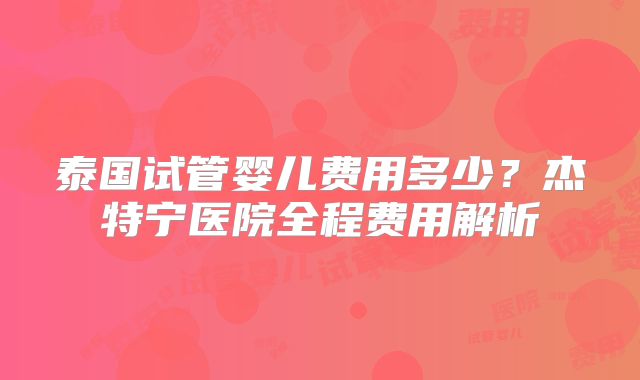 泰国试管婴儿费用多少?杰特宁医院全程费用解析