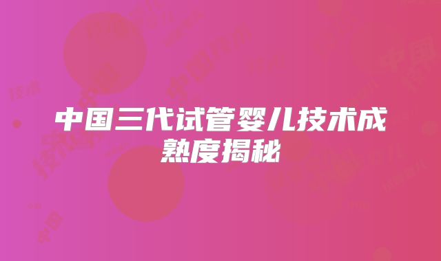 中国三代试管婴儿技术成熟度揭秘