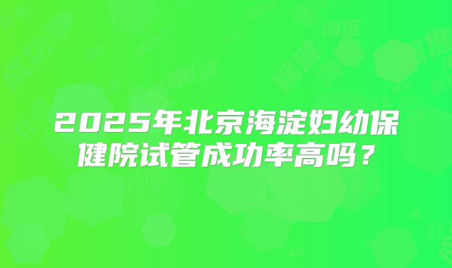 2025年北京海淀妇幼保健院试管成功率高吗？