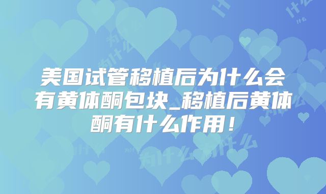 美国试管移植后为什么会有黄体酮包块_移植后黄体酮有什么作用！