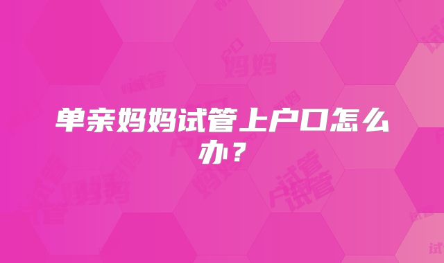 单亲妈妈试管上户口怎么办？