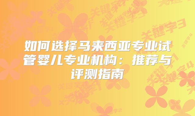 如何选择马来西亚专业试管婴儿专业机构：推荐与评测指南