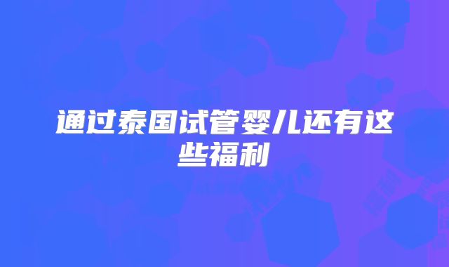 通过泰国试管婴儿还有这些福利