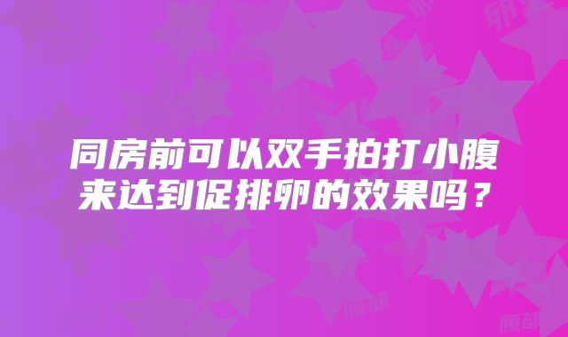同房前可以双手拍打小腹来达到促排卵的效果吗？
