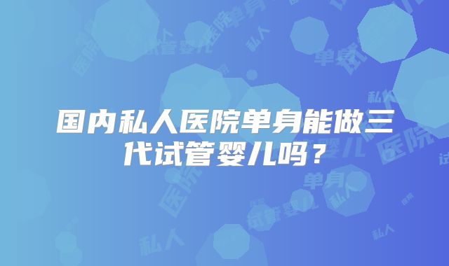 国内私人医院单身能做三代试管婴儿吗？