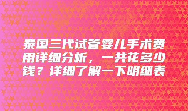 泰国三代试管婴儿手术费用详细分析,一共花多少钱?详细了解一下明细表
