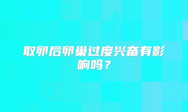 取卵后卵巢过度兴奋有影响吗？