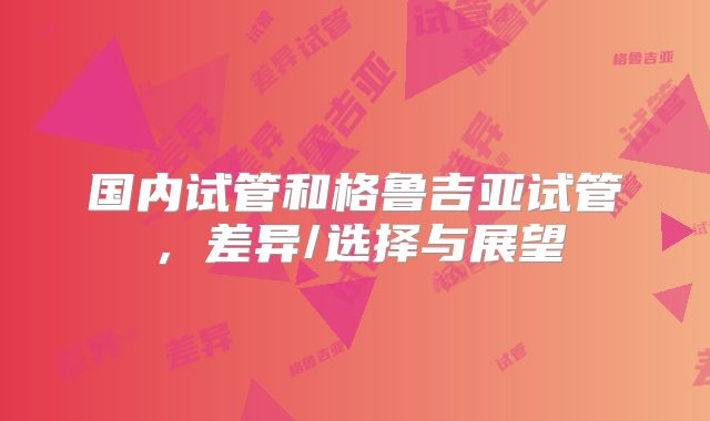 国内试管和格鲁吉亚试管，差异/选择与展望