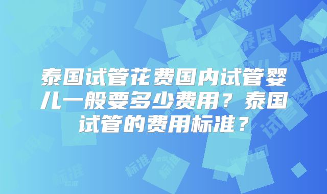 泰国试管花费国内试管婴儿一般要多少费用？泰国试管的费用标准？