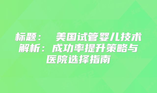 标题： 美国试管婴儿技术解析：成功率提升策略与医院选择指南