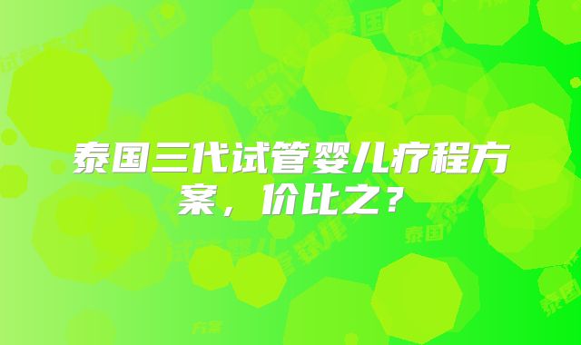 泰国三代试管婴儿疗程方案,价比之?