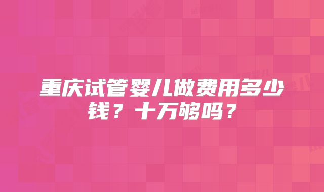 重庆试管婴儿做费用多少钱？十万够吗？