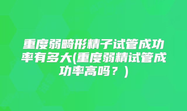 重度弱畸形精子试管成功率有多大(重度弱精试管成功率高吗?)