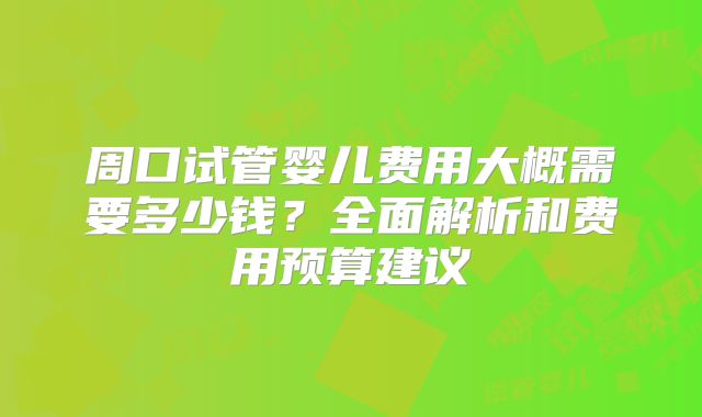 周口试管婴儿费用大概需要多少钱？全面解析和费用预算建议