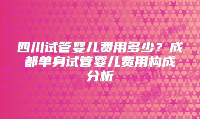 四川试管婴儿费用多少？成都单身试管婴儿费用构成分析