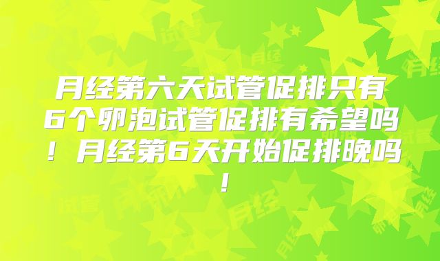 月经第六天试管促排只有6个卵泡试管促排有希望吗！月经第6天开始促排晚吗！