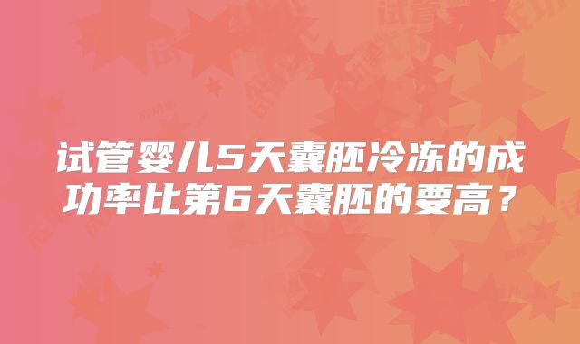 试管婴儿5天囊胚冷冻的成功率比第6天囊胚的要高？