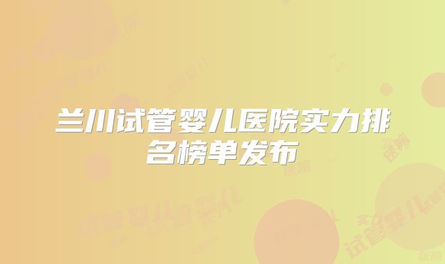 兰川试管婴儿医院实力排名榜单发布