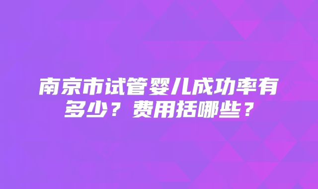 南京市试管婴儿成功率有多少?费用括哪些?