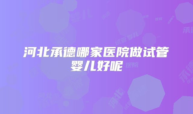 河北承德哪家医院做试管婴儿好呢