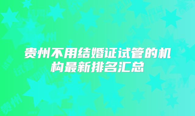 贵州不用结婚证试管的机构最新排名汇总