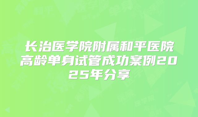 长治医学院附属和平医院高龄单身试管成功案例2025年分享