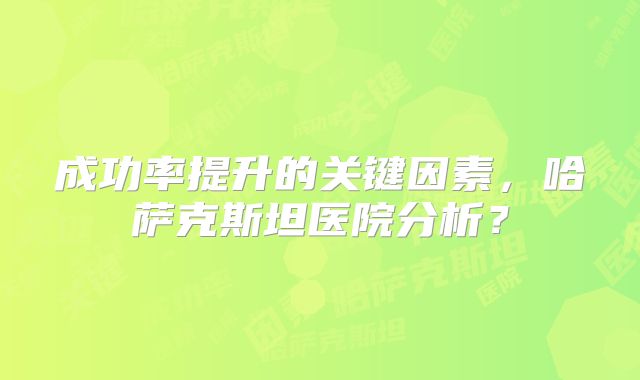 成功率提升的关键因素,哈萨克斯坦医院分析?