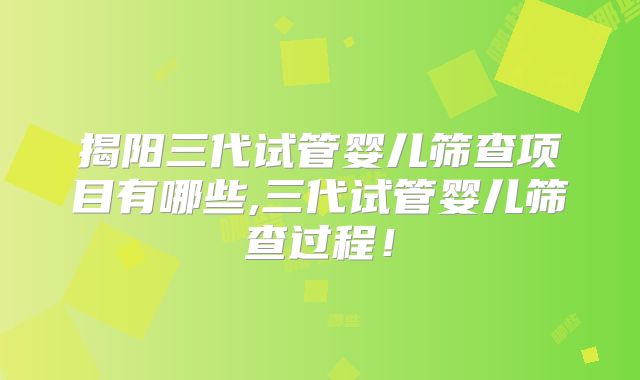 揭阳三代试管婴儿筛查项目有哪些,三代试管婴儿筛查过程!